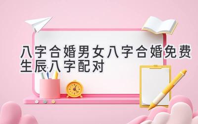 八字合婚男女八字合婚免费生辰八字配对