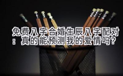免费八字合婚生辰八字配对：真的能预测我的爱情吗？