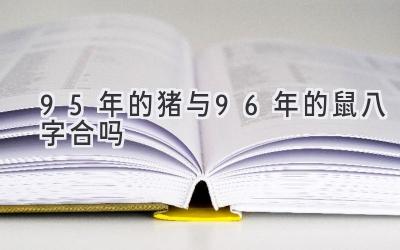 95年的猪与96年的鼠八字合吗-图片1