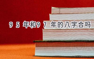 95年和97年的八字合吗-图片1