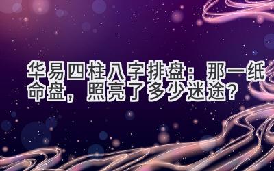 华易四柱八字排盘：那一纸命盘，照亮了多少迷途？