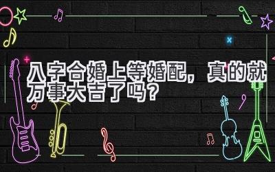八字合婚上等婚配，真的就万事大吉了吗？-图片1
