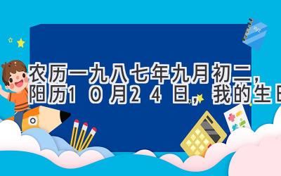 农历一九八七年九月初二,阳历10月24日,我的生日。-图片1