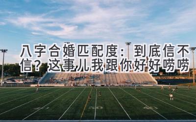 八字合婚匹配度：到底信不信？这事儿我跟你好好唠唠-图片1