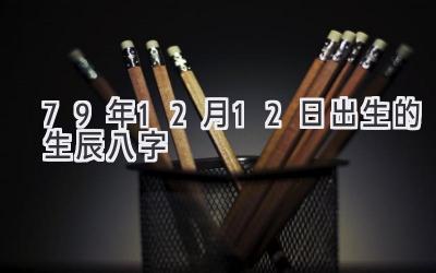 79年12月12日出生的生辰八字