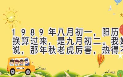 1989年八月初一，阳历换算过来，是九月初二。我妈说，那年秋老虎厉害，热得不像话。-图片1