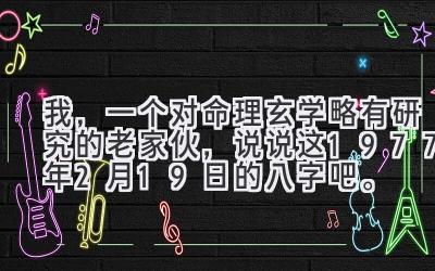 我,一个对命理玄学略有研究的老家伙,说说这1977年2月19日的八字吧。
