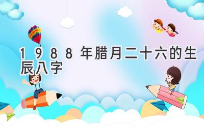 1988年腊月二十六的生辰八字-图片1
