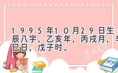 1995年10月29日生辰八字，乙亥年，丙戌月，辛巳日，戊子时。-图片1