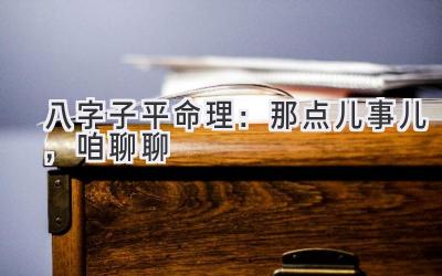 八字子平命理：那点儿事儿，咱聊聊-图片1