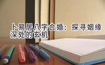 卜易居八字合婚：探寻姻缘深处的玄机-图片1