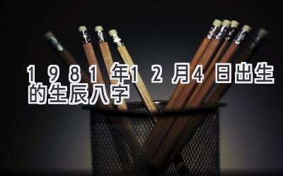 1981年12月4日出生的生辰八字-图片1