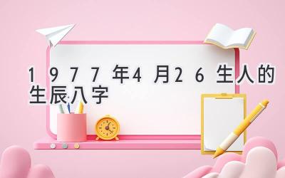 1977年4月26生人的生辰八字-图片1