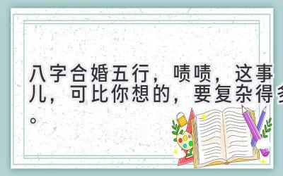 八字合婚五行，啧啧，这事儿，可比你想的，要复杂得多。-图片1