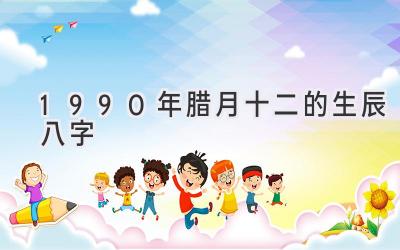 1990年腊月十二的生辰八字-图片1