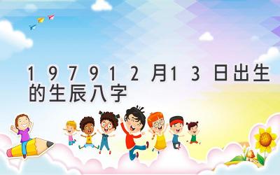 197912月13日出生的生辰八字-图片1