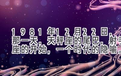 1981年12月22日，那一天，天秤座的尾巴，射手座的开始，一个时代的隐喻。-图片1