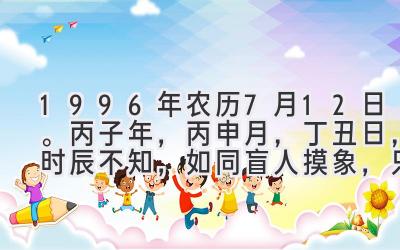 1996年农历7月12日。丙子年，丙申月，丁丑日，时辰不知，如同盲人摸象，只得窥其一二。-图片1