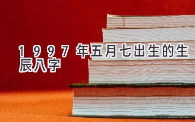 1997年五月七出生的生辰八字-图片1