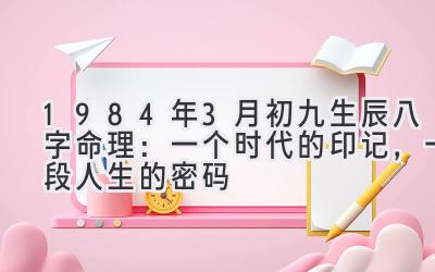 1984年3月初九生辰八字命理：一个时代的印记，一段人生的密码-图片1