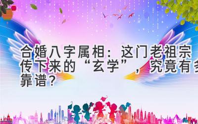 合婚八字属相：这门老祖宗传下来的“玄学”，究竟有多靠谱？-图片1