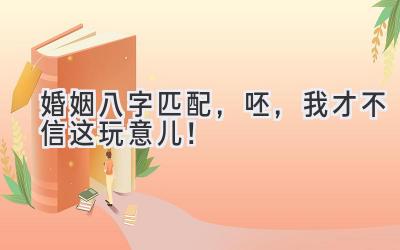 婚姻八字匹配，呸，我才不信这玩意儿！