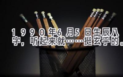 1990年6月5日生辰八字，听起来就……挺玄乎的。-图片1