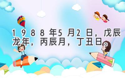 1988年5月2日，戊辰龙年，丙辰月，丁丑日。-图片1