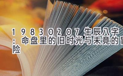 19830207生辰八字：命盘里的旧时光与未竟的冒险-图片1