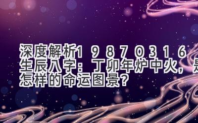 深度解析19870316生辰八字：丁卯年炉中火，是怎样的命运图景？-图片1