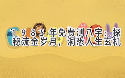 1985年免费测八字：探秘流金岁月，洞悉人生玄机