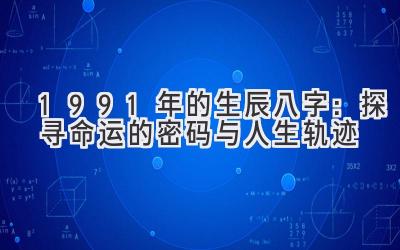 1991年的生辰八字：探寻命运的密码与人生轨迹-图片1