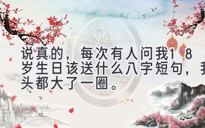 说真的，每次有人问我18岁生日该送什么八字短句，我头都大了一圈。-图片1