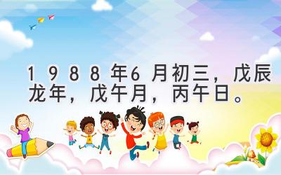 1988年6月初三，戊辰龙年，戊午月，丙午日。-图片1