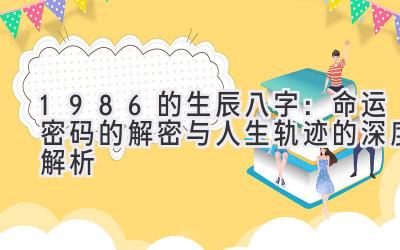1986的生辰八字：命运密码的解密与人生轨迹的深度解析