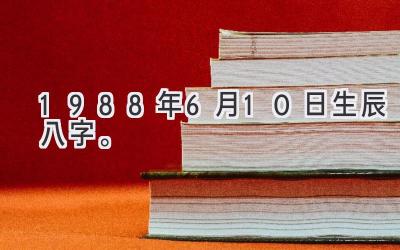 1988年6月10日生辰八字。-图片1