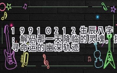 19910212 生辰八字：解码那一天降临的灵魂，探寻命运的幽深轨迹-图片1