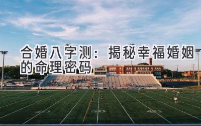 合婚八字测：揭秘幸福婚姻的命理密码