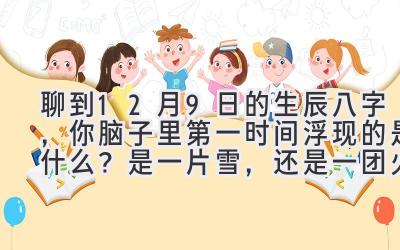 聊到12月9日的生辰八字，你脑子里第一时间浮现的是什么？是一片雪，还是一团火？-图片1