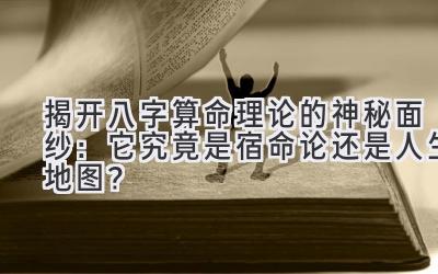 揭开八字算命理论的神秘面纱：它究竟是宿命论还是人生地图？-图片1