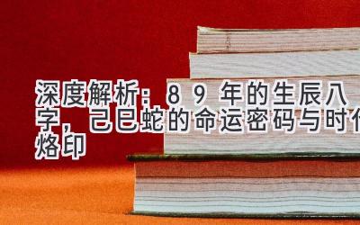 深度解析：89年的生辰八字，己巳蛇的命运密码与时代烙印-图片1
