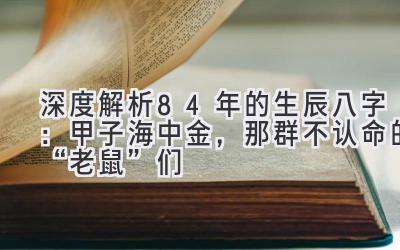 深度解析84年的生辰八字：甲子海中金，那群不认命的“老鼠”们-图片1