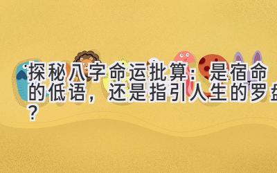 探秘八字命运批算：是宿命的低语，还是指引人生的罗盘？-图片1