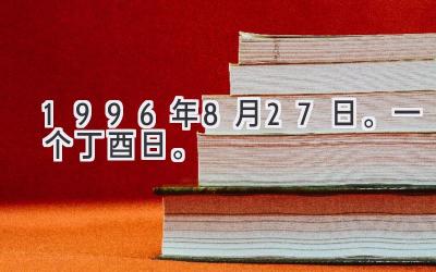 1996年8月27日。一个丁酉日。-图片1