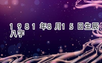 1981年8月15日生辰八字