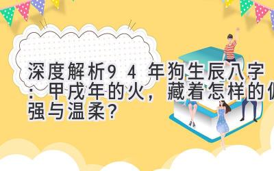 深度解析94年狗生辰八字：甲戌年的火，藏着怎样的倔强与温柔？-图片1