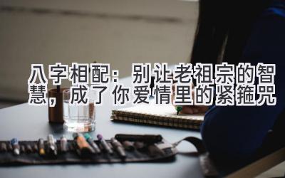 八字相配：别让老祖宗的智慧，成了你爱情里的紧箍咒-图片1