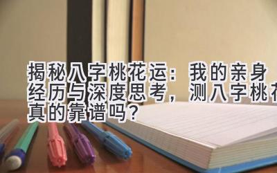 揭秘八字桃花运：我的亲身经历与深度思考，测八字桃花真的靠谱吗？-图片1