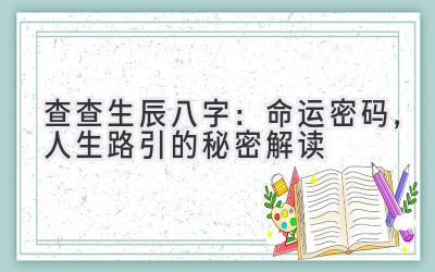 查查生辰八字：命运密码，人生路引的秘密解读-图片1