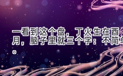 一看到这个盘,丁火生在酉月,脑子里就三个字:不简单。-图片1